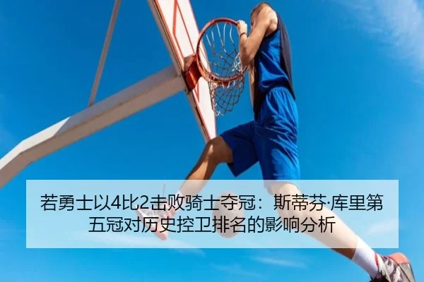 若勇士以4比2击败骑士夺冠：斯蒂芬·库里第五冠对历史控卫排名的影响分析