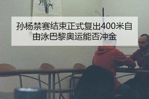 孙杨禁赛结束正式复出400米自由泳巴黎奥运能否冲金