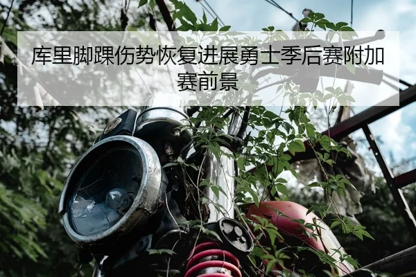 库里脚踝伤势恢复进展勇士季后赛附加赛前景