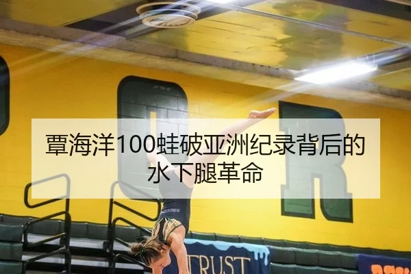 覃海洋100蛙破亚洲纪录背后的水下腿革命