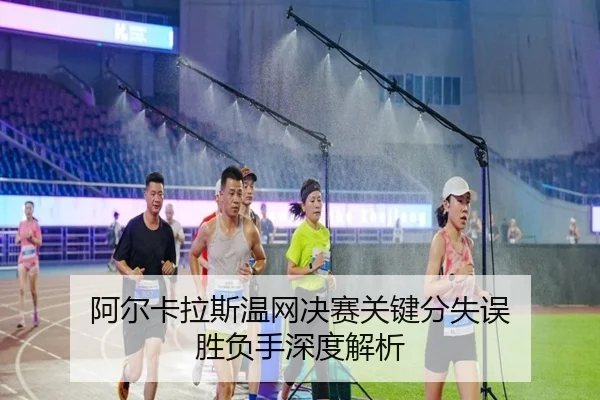 阿尔卡拉斯温网决赛关键分失误 胜负手深度解析