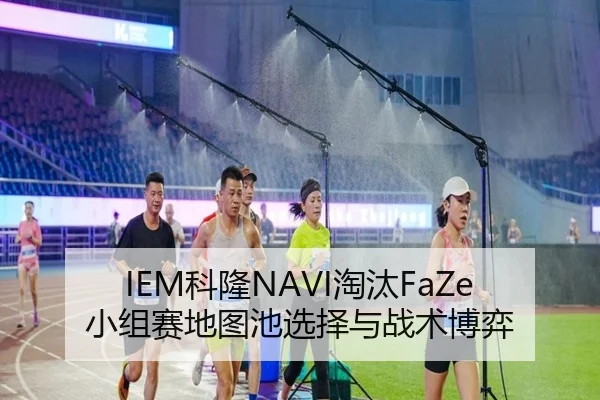 IEM科隆NAVI淘汰FaZe小组赛地图池选择与战术博弈
