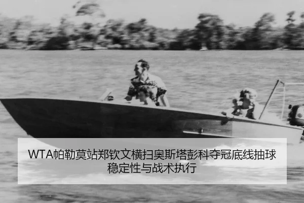 WTA帕勒莫站郑钦文横扫奥斯塔彭科夺冠底线抽球稳定性与战术执行