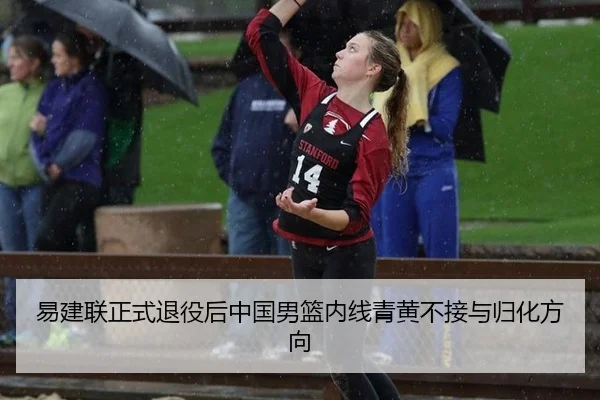 易建联正式退役后中国男篮内线青黄不接与归化方向