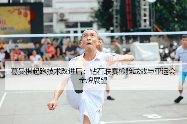 葛曼棋起跑技术改进后：钻石联赛检验成效与亚运会金牌展望