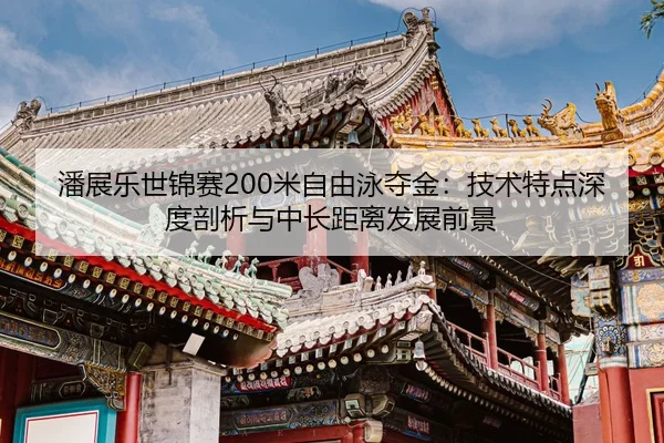 潘展乐世锦赛200米自由泳夺金：技术特点深度剖析与中长距离发展前景