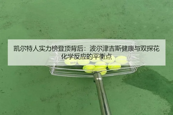 凯尔特人实力榜登顶背后：波尔津吉斯健康与双探花化学反应的平衡点
